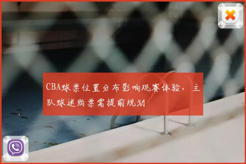 CBA球票位置分布影响观赛体验，主队球迷购票需提前规划