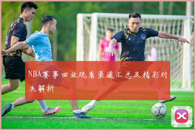 NBA赛事回放观看渠道汇总及精彩对决解析