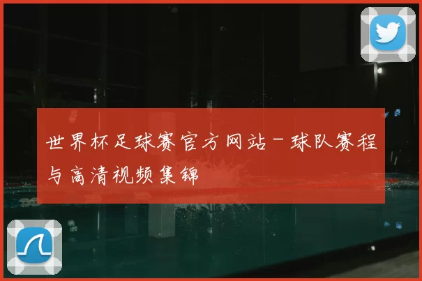 世界杯足球赛官方网站 - 球队赛程与高清视频集锦