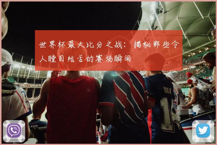 世界杯最大比分之战：揭秘那些令人瞠目结舌的赛场瞬间