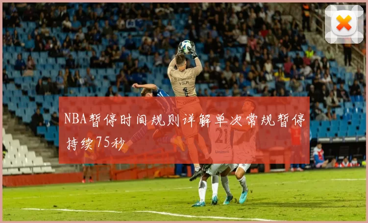 NBA暂停时间规则详解单次常规暂停持续75秒