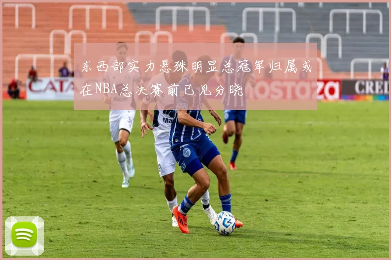 东西部实力悬殊明显总冠军归属或在NBA总决赛前已见分晓