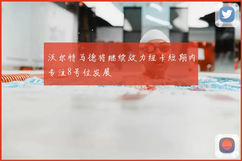 沃尔特马德将继续效力纽卡短期内专注8号位发展