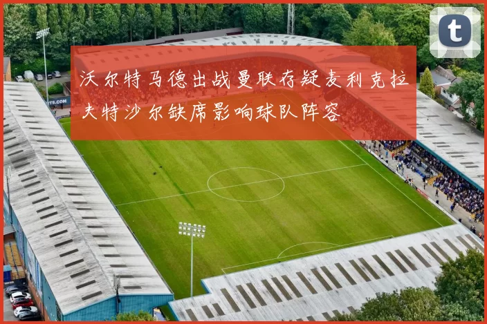 沃尔特马德出战曼联存疑麦利克拉夫特沙尔缺席影响球队阵容
