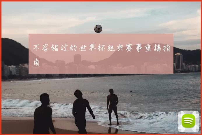 不容错过的世界杯经典赛事重播指南