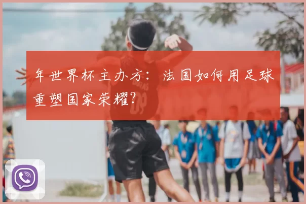 年世界杯主办方:法国如何用足球重塑国家荣耀?