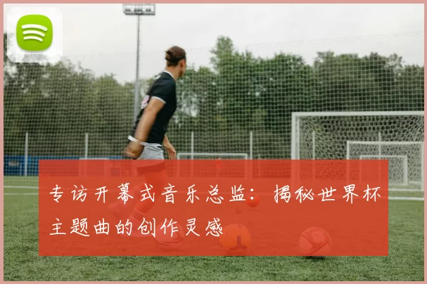 专访开幕式音乐总监：揭秘世界杯主题曲的创作灵感