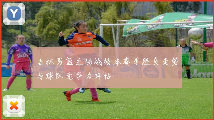 吉林男篮主场战绩本赛季胜负走势与球队竞争力评估