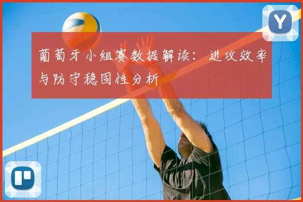 葡萄牙小组赛数据解读:进攻效率与防守稳固性分析