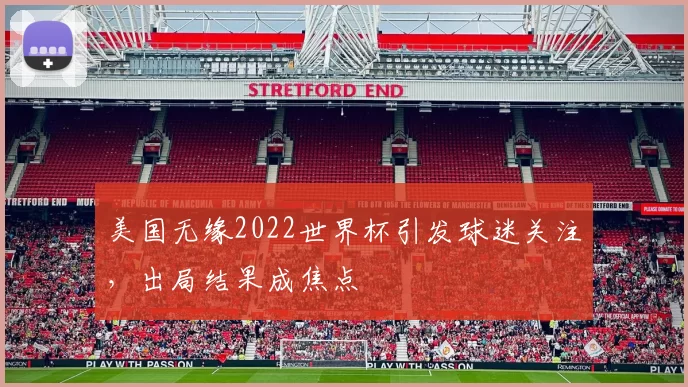 美国无缘2022世界杯引发球迷关注，出局结果成焦点