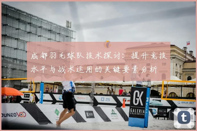 成都羽毛球队技术探讨：提升竞技水平与战术运用的关键要素分析
