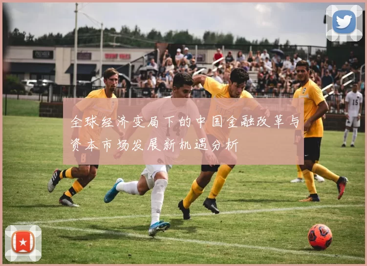 全球经济变局下的中国金融改革与资本市场发展新机遇分析