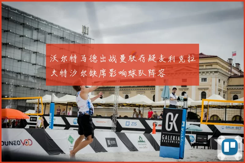 沃尔特马德出战曼联存疑麦利克拉夫特沙尔缺席影响球队阵容