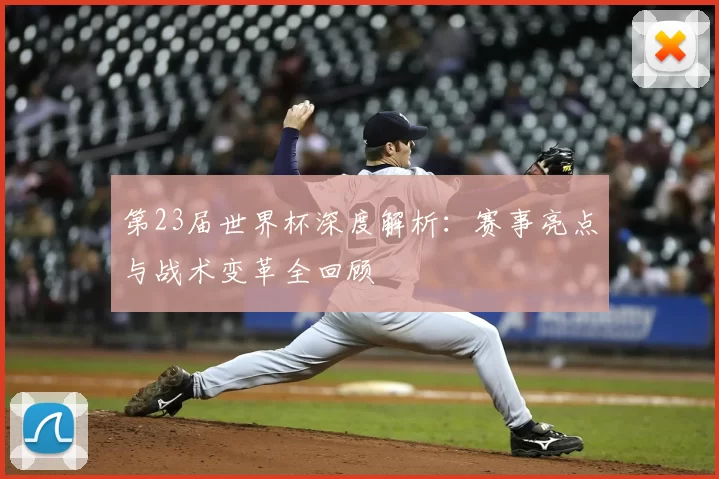 第23届世界杯深度解析：赛事亮点与战术变革全回顾