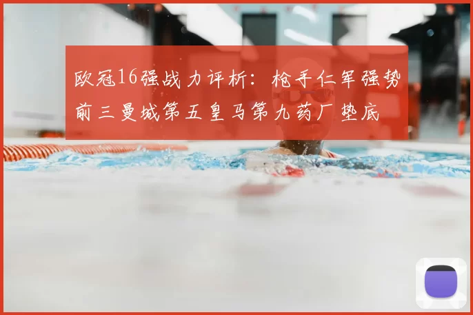 欧冠16强战力评析:枪手仁军强势前三曼城第五皇马第九药厂垫底