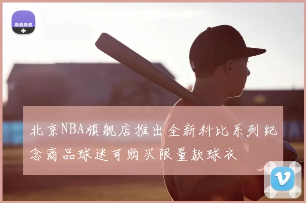北京NBA旗舰店推出全新科比系列纪念商品球迷可购买限量款球衣