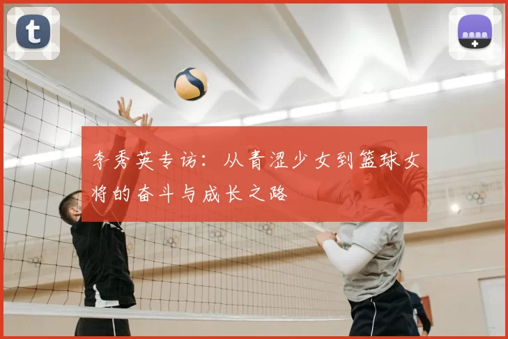 李秀英专访：从青涩少女到篮球女将的奋斗与成长之路