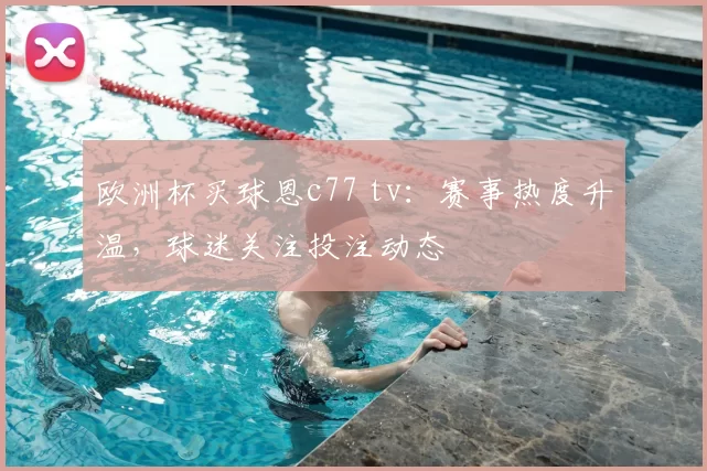 欧洲杯买球恩c77 tv:赛事热度升温,球迷关注投注动态