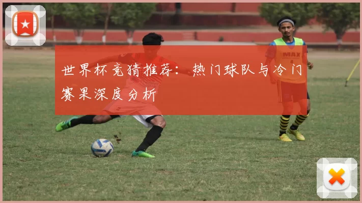 世界杯竞猜推荐：热门球队与冷门赛果深度分析