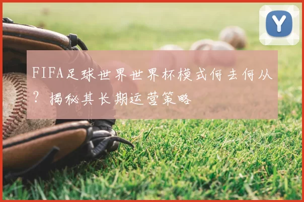 FIFA足球世界世界杯模式何去何从？揭秘其长期运营策略