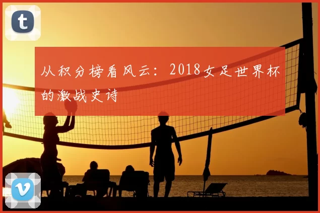 从积分榜看风云：2018女足世界杯的激战史诗