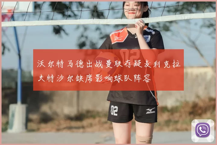 沃尔特马德出战曼联存疑麦利克拉夫特沙尔缺席影响球队阵容