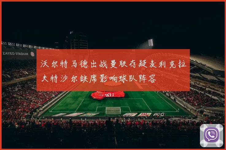 沃尔特马德出战曼联存疑麦利克拉夫特沙尔缺席影响球队阵容