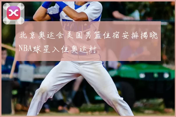 北京奥运会美国男篮住宿安排揭晓NBA球星入住奥运村
