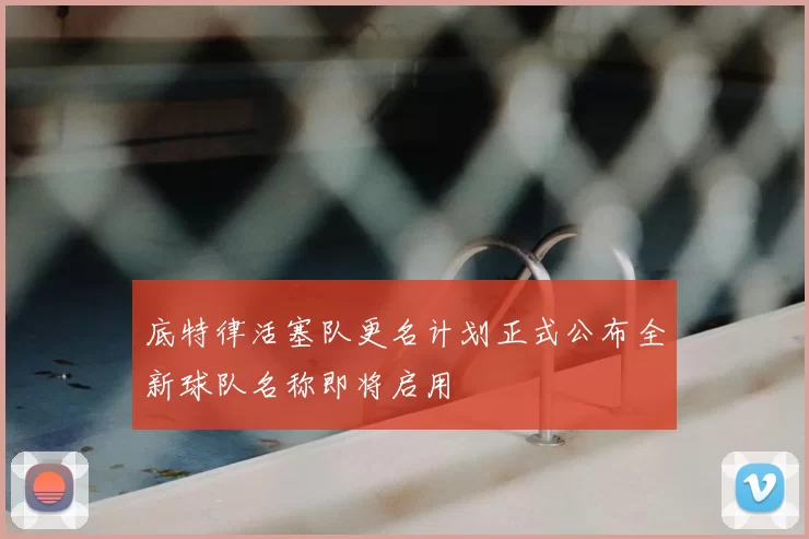 底特律活塞队更名计划正式公布全新球队名称即将启用