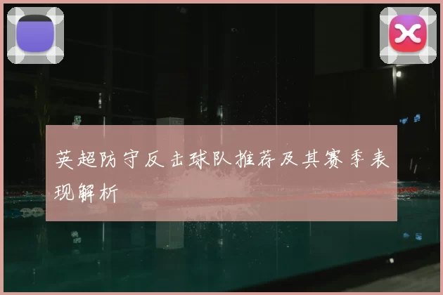 英超防守反击球队推荐及其赛季表现解析