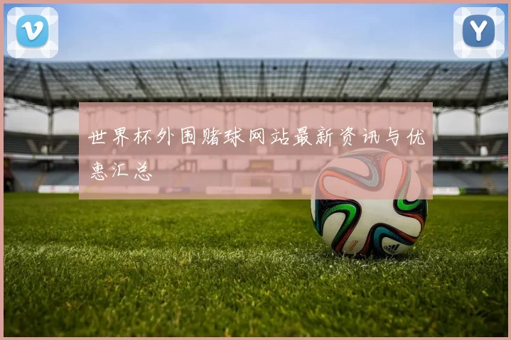 世界杯外围赌球网站最新资讯与优惠汇总