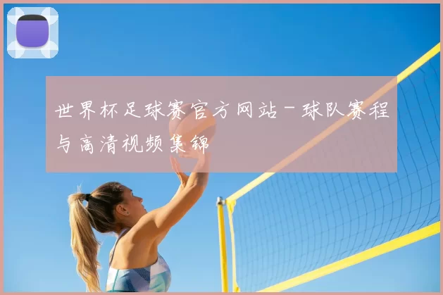 世界杯足球赛官方网站 - 球队赛程与高清视频集锦