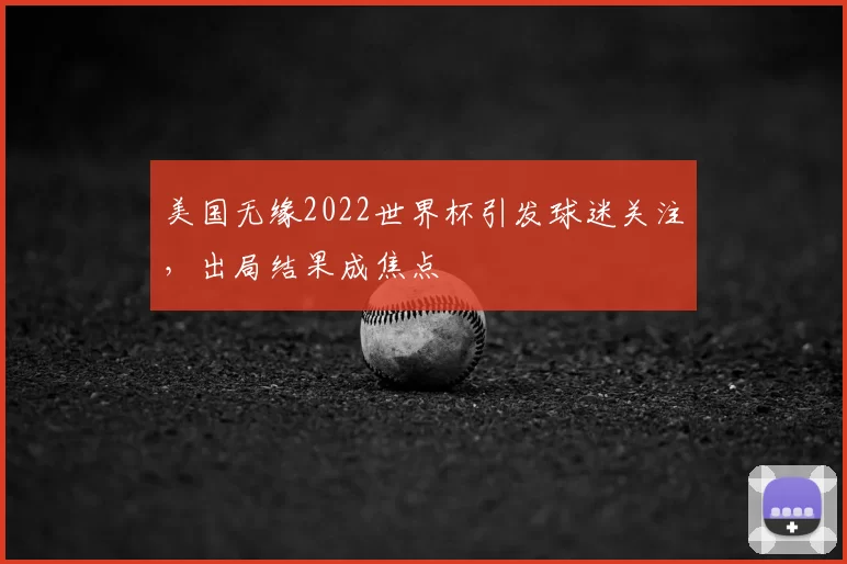 美国无缘2022世界杯引发球迷关注，出局结果成焦点