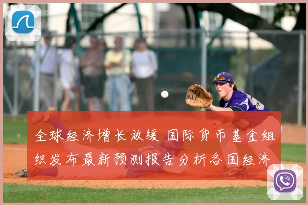 全球经济增长放缓 国际货币基金组织发布最新预测报告分析各国经济前景