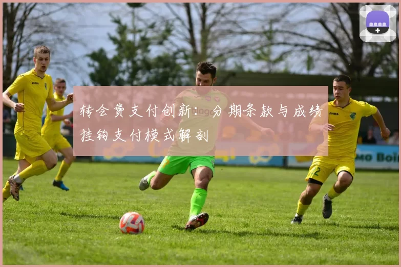 转会费支付创新：分期条款与成绩挂钩支付模式解剖