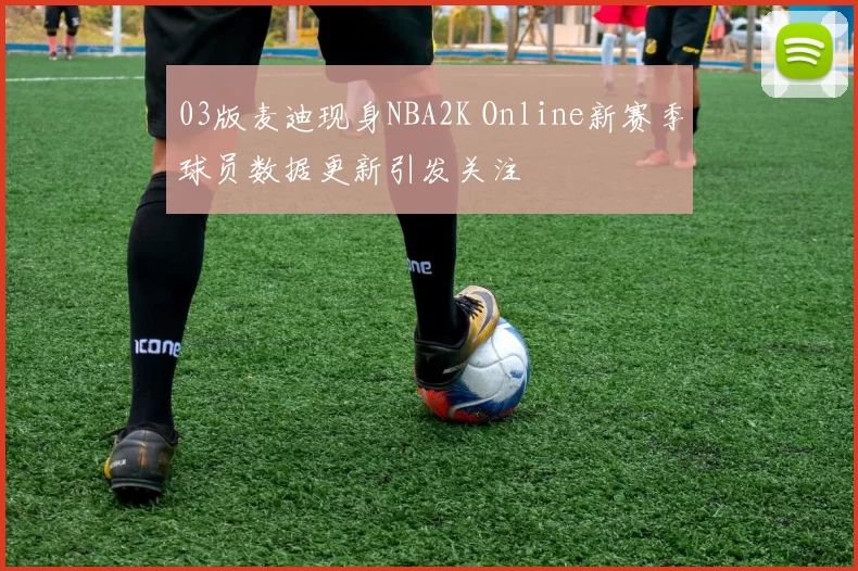 03版麦迪现身NBA2K Online新赛季球员数据更新引发关注