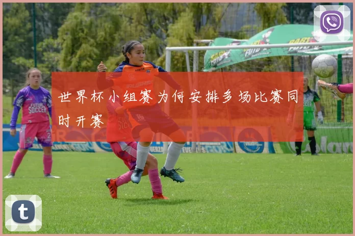 世界杯小组赛为何安排多场比赛同时开赛