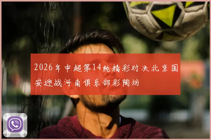 2026年中超第14轮精彩对决北京国安迎战河南俱乐部彩陶坊