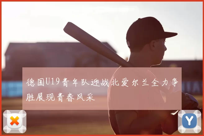 德国U19青年队迎战北爱尔兰全力争胜展现青春风采