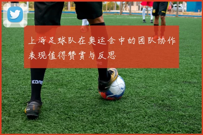 上海足球队在奥运会中的团队协作表现值得赞赏与反思