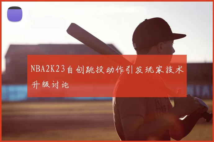 NBA2K23自创跳投动作引发玩家技术升级讨论