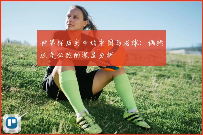 世界杯历史中的中国乌龙球：偶然还是必然的深度分析