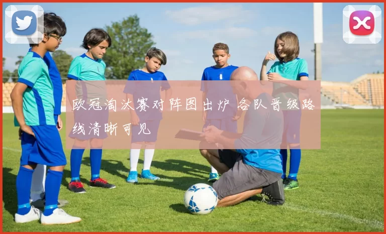欧冠淘汰赛对阵图出炉 各队晋级路线清晰可见