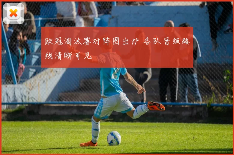 欧冠淘汰赛对阵图出炉 各队晋级路线清晰可见