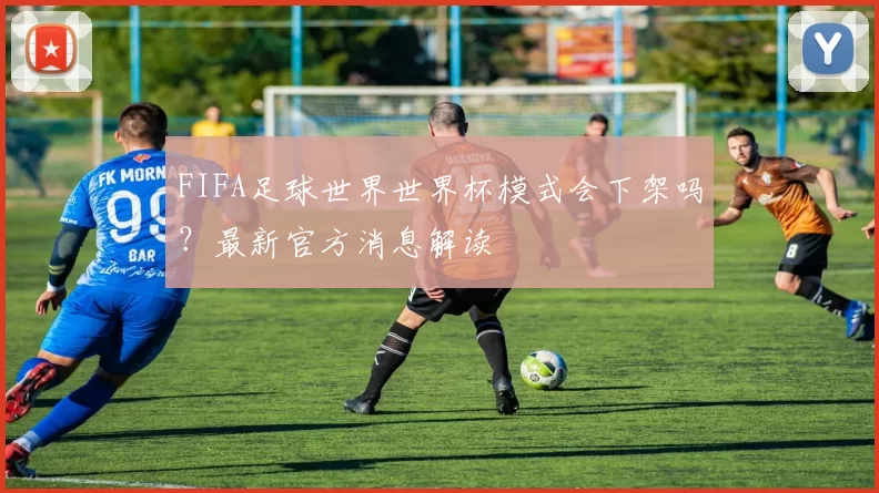 FIFA足球世界世界杯模式会下架吗？最新官方消息解读
