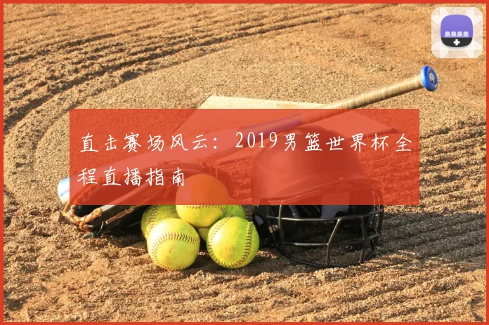 直击赛场风云:2019男篮世界杯全程直播指南