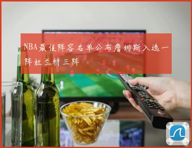 NBA最佳阵容名单公布詹姆斯入选一阵杜兰特三阵