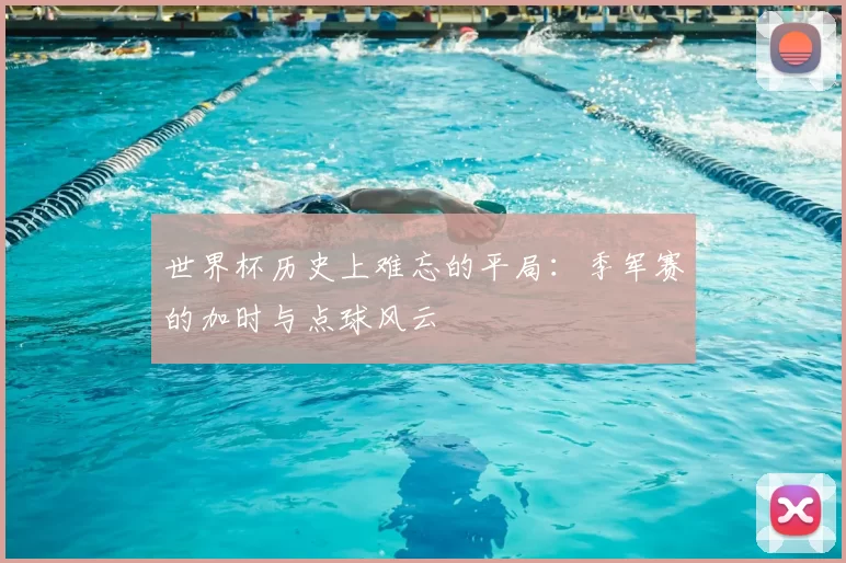 世界杯历史上难忘的平局：季军赛的加时与点球风云