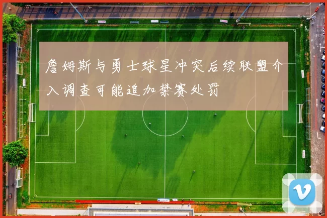 詹姆斯与勇士球星冲突后续联盟介入调查可能追加禁赛处罚