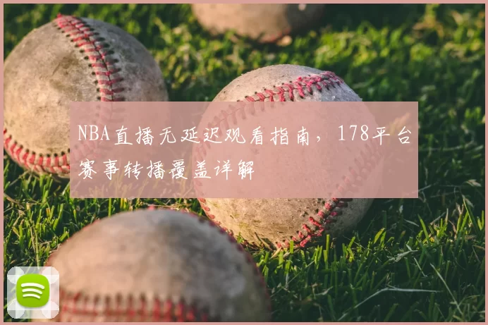 NBA直播无延迟观看指南，178平台赛事转播覆盖详解